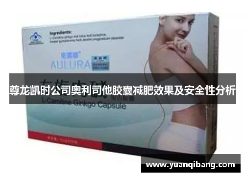 尊龙凯时公司奥利司他胶囊减肥效果及安全性分析